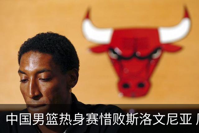 中国男篮热身赛惜败斯洛文尼亚 周琦16分9篮板